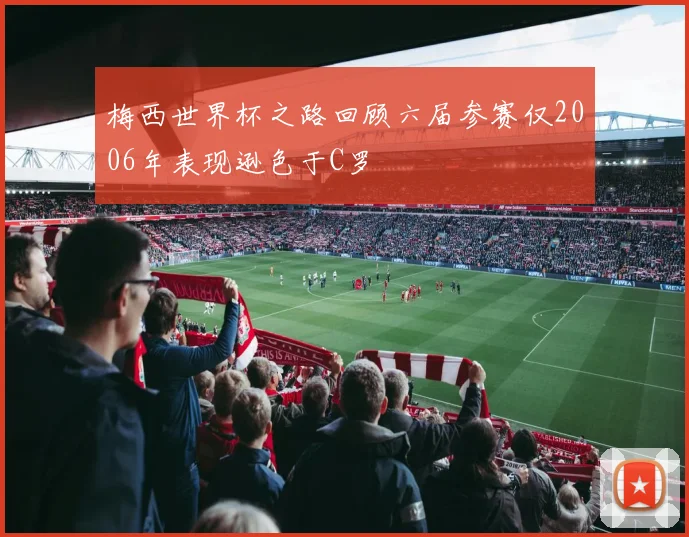 梅西世界杯之路回顾六届参赛仅2006年表现逊色于C罗