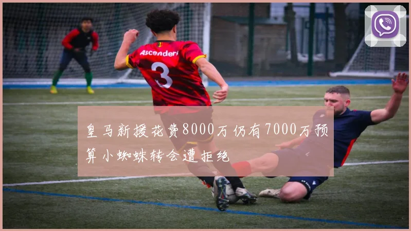 皇马新援花费8000万仍有7000万预算小蜘蛛转会遭拒绝