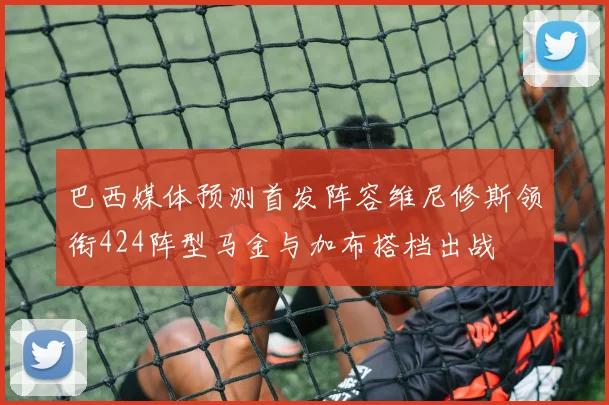巴西媒体预测首发阵容维尼修斯领衔424阵型马金与加布搭档出战
