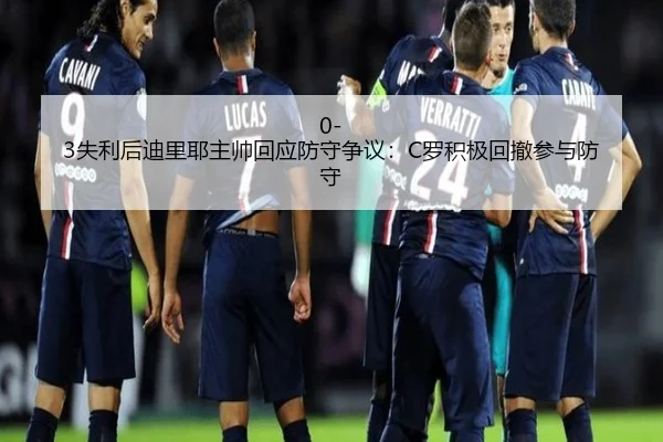 0-3失利后迪里耶主帅回应防守争议：C罗积极回撤参与防守